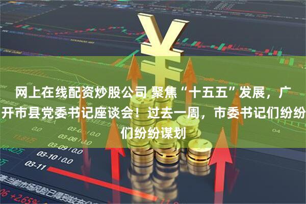 网上在线配资炒股公司 聚焦“十五五”发展，广东召开市县党委书记座谈会！过去一周，市委书记们纷纷谋划