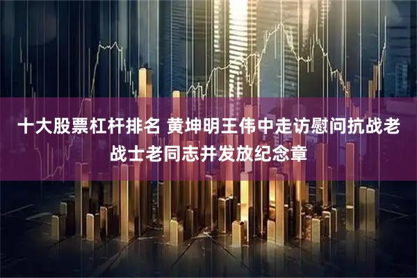 十大股票杠杆排名 黄坤明王伟中走访慰问抗战老战士老同志并发放纪念章
