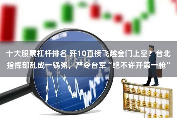 十大股票杠杆排名 歼10直接飞越金门上空？台北指挥部乱成一锅粥，严令台军“绝不许开第一枪”