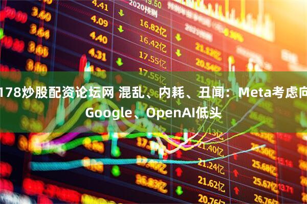 178炒股配资论坛网 混乱、内耗、丑闻：Meta考虑向Google、OpenAI低头