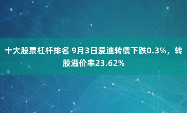 十大股票杠杆排名 9月3日爱迪转债下跌0.3%，转股溢价率23.62%