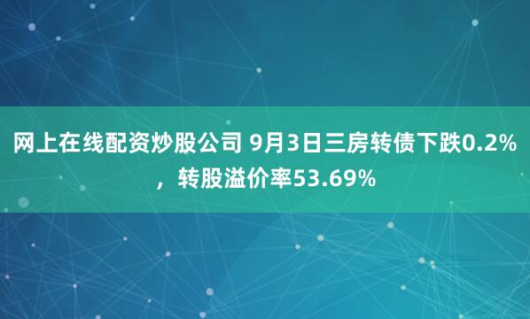 网上在线配资炒股公司 9月3日三房转债下跌0.2%，转股溢价率53.69%