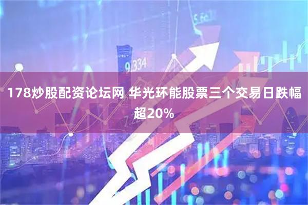 178炒股配资论坛网 华光环能股票三个交易日跌幅超20%