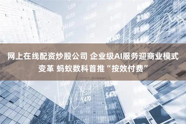 网上在线配资炒股公司 企业级AI服务迎商业模式变革 蚂蚁数科首推“按效付费”
