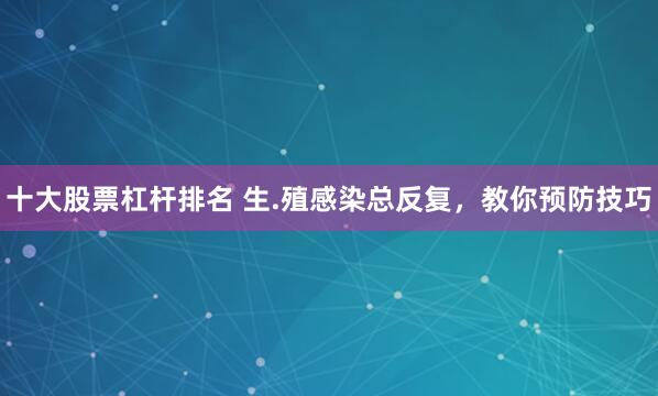 十大股票杠杆排名 生.殖感染总反复，教你预防技巧
