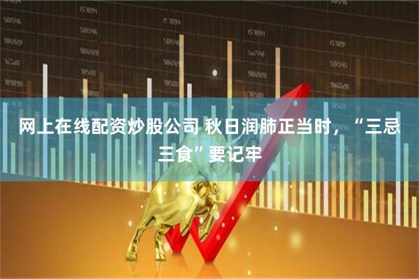 网上在线配资炒股公司 秋日润肺正当时，“三忌三食”要记牢