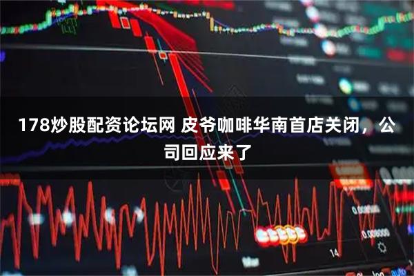 178炒股配资论坛网 皮爷咖啡华南首店关闭，公司回应来了