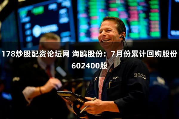 178炒股配资论坛网 海鸥股份：7月份累计回购股份602400股