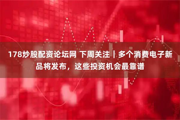 178炒股配资论坛网 下周关注｜多个消费电子新品将发布，这些投资机会最靠谱