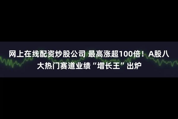 网上在线配资炒股公司 最高涨超100倍！A股八大热门赛道业绩“增长王”出炉