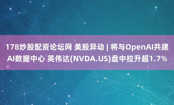 178炒股配资论坛网 美股异动 | 将与OpenAI共建AI数据中心 英伟达(NVDA.US)盘中拉升超1.7%