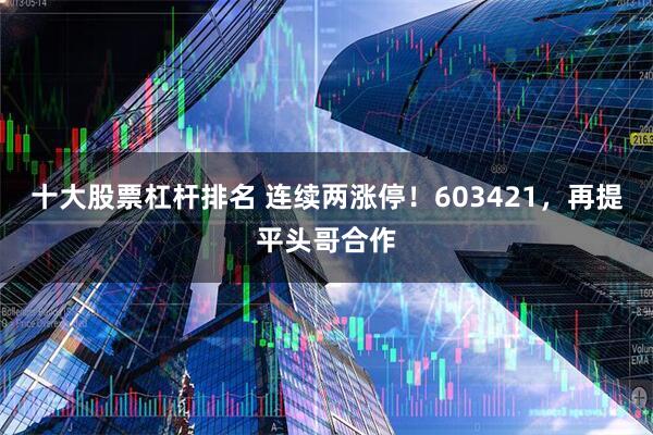 十大股票杠杆排名 连续两涨停！603421，再提平头哥合作