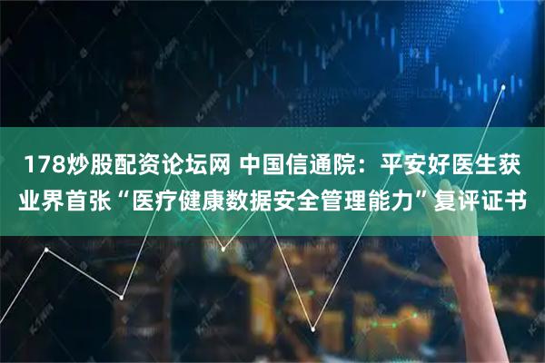 178炒股配资论坛网 中国信通院：平安好医生获业界首张“医疗健康数据安全管理能力”复评证书