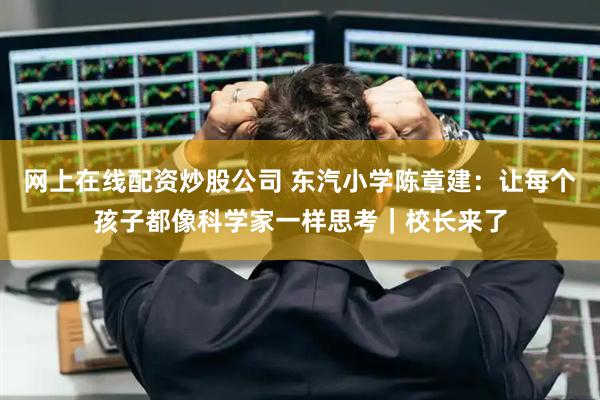 网上在线配资炒股公司 东汽小学陈章建：让每个孩子都像科学家一样思考｜校长来了
