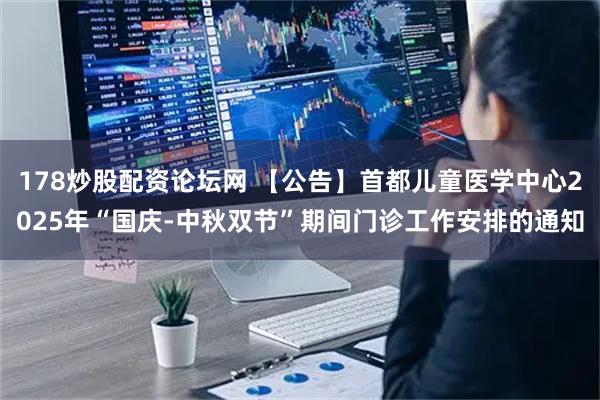 178炒股配资论坛网 【公告】首都儿童医学中心2025年“国庆-中秋双节”期间门诊工作安排的通知