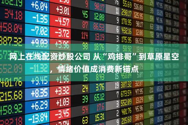 网上在线配资炒股公司 从“鸡排哥”到草原星空，情绪价值成消费新锚点
