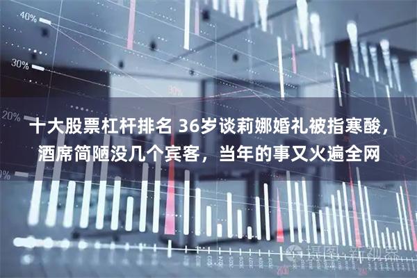 十大股票杠杆排名 36岁谈莉娜婚礼被指寒酸，酒席简陋没几个宾客，当年的事又火遍全网