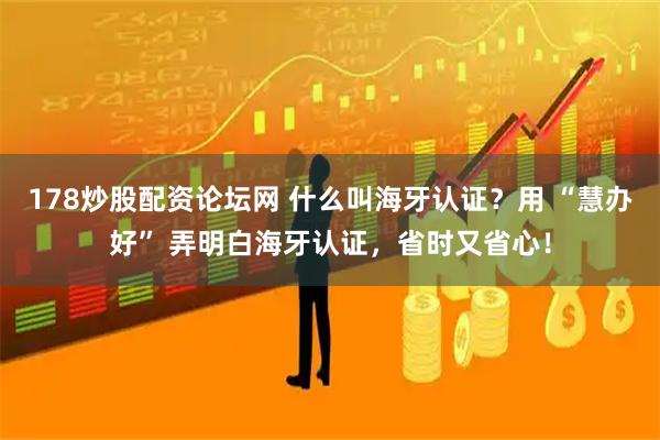 178炒股配资论坛网 什么叫海牙认证?用 “慧办好” 弄明白海牙认证,省时又省心!