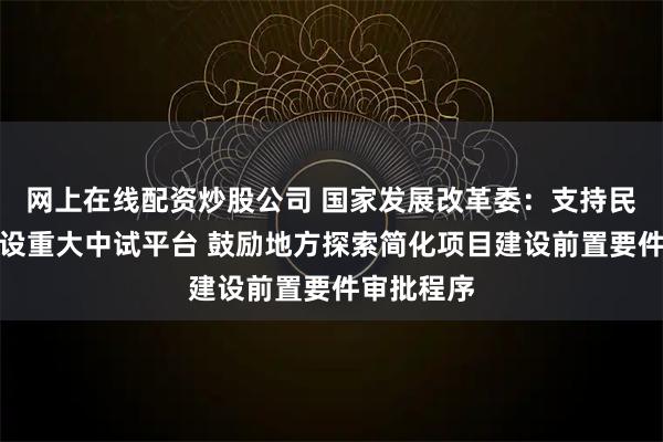 网上在线配资炒股公司 国家发展改革委：支持民营企业建设重大中试平台 鼓励地方探索简化项目建设前置要件审批程序