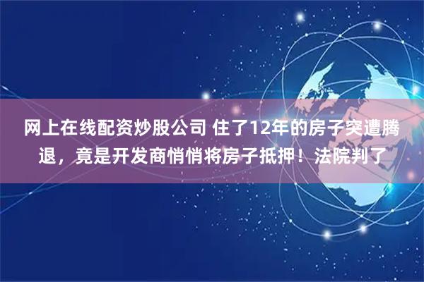 网上在线配资炒股公司 住了12年的房子突遭腾退，竟是开发商悄悄将房子抵押！法院判了
