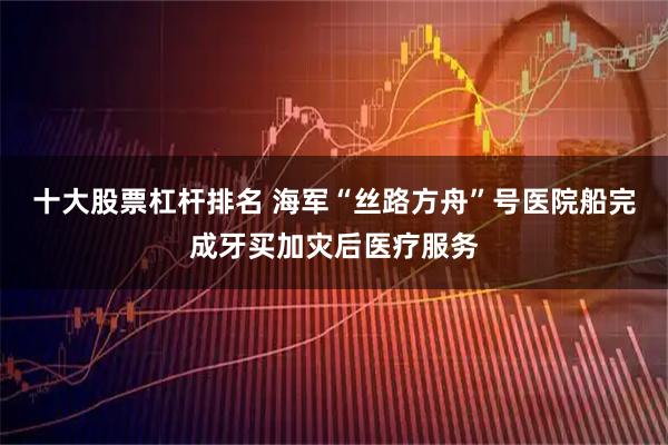 十大股票杠杆排名 海军“丝路方舟”号医院船完成牙买加灾后医疗服务