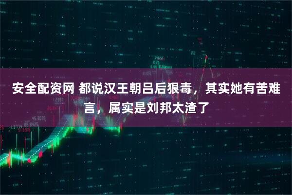 安全配资网 都说汉王朝吕后狠毒，其实她有苦难言，属实是刘邦太渣了