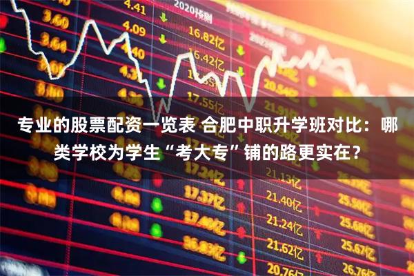 专业的股票配资一览表 合肥中职升学班对比：哪类学校为学生“考大专”铺的路更实在？