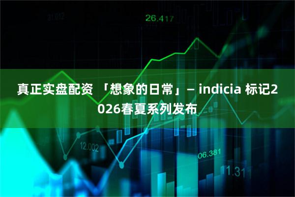 真正实盘配资 「想象的日常」— indicia 标记2026春夏系列发布