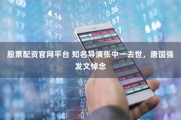 股票配资官网平台 知名导演张中一去世，唐国强发文悼念