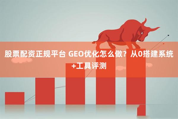 股票配资正规平台 GEO优化怎么做?从0搭建系统+工具评测
