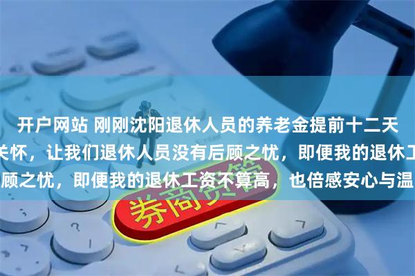 开户网站 刚刚沈阳退休人员的养老金提前十二天发放,感谢党和政府的关怀,让我们退休人员没有后顾之忧,即便我的退休工资不算高,也倍感安心与温暖