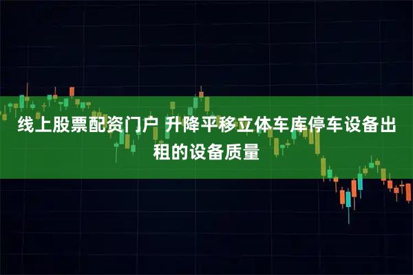 线上股票配资门户 升降平移立体车库停车设备出租的设备质量