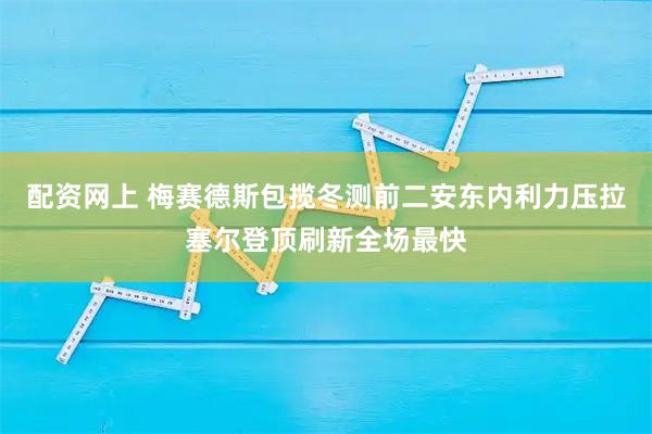 配资网上 梅赛德斯包揽冬测前二安东内利力压拉塞尔登顶刷新全场最快