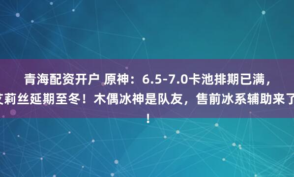 青海配资开户 原神：6.5-7.0卡池排期已满，艾莉丝延期至冬！木偶冰神是队友，售前冰系辅助来了！