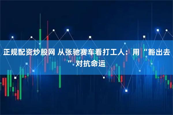 正规配资炒股网 从张驰赛车看打工人：用 “豁出去” 对抗命运