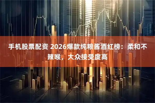手机股票配资 2026爆款纯粮酱酒红榜：柔和不辣喉，大众接受度高