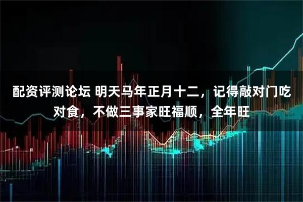 配资评测论坛 明天马年正月十二,记得敲对门吃对食,不做三事家旺福顺,全年旺