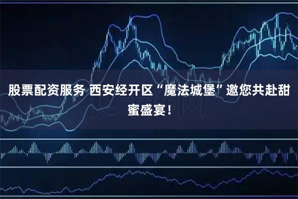 股票配资服务 西安经开区“魔法城堡”邀您共赴甜蜜盛宴!