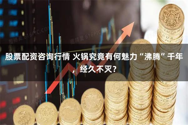 股票配资咨询行情 火锅究竟有何魅力“沸腾”千年，经久不灭？