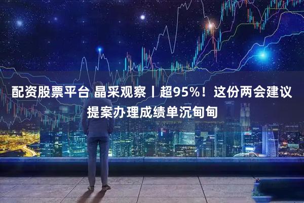 配资股票平台 晶采观察丨超95%!这份两会建议提案办理成绩单沉甸甸