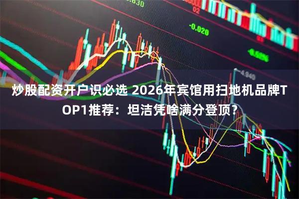 炒股配资开户识必选 2026年宾馆用扫地机品牌TOP1推荐:坦洁凭啥满分登顶?