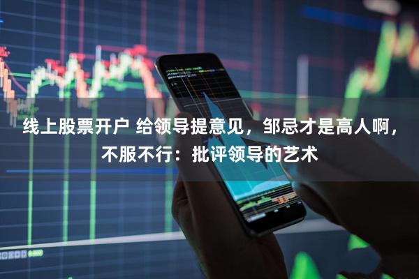线上股票开户 给领导提意见，邹忌才是高人啊，不服不行：批评领导的艺术