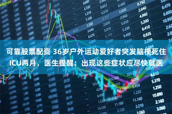 可靠股票配资 36岁户外运动爱好者突发脑梗死住ICU两月,医生提醒:出现这些症状应尽快就医