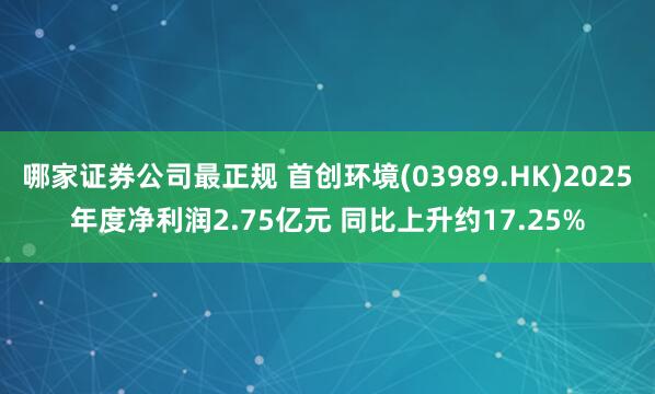 哪家证券公司最正规 首创环境(03989.HK)2025年度净利润2.75亿元 同比上升约17.25%
