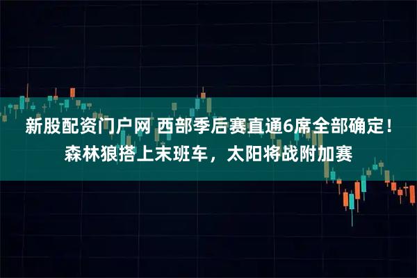 新股配资门户网 西部季后赛直通6席全部确定！森林狼搭上末班车，太阳将战附加赛