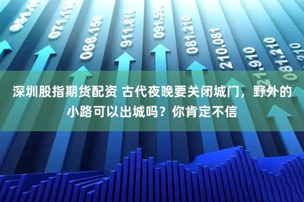 深圳股指期货配资 古代夜晚要关闭城门，野外的小路可以出城吗？你肯定不信