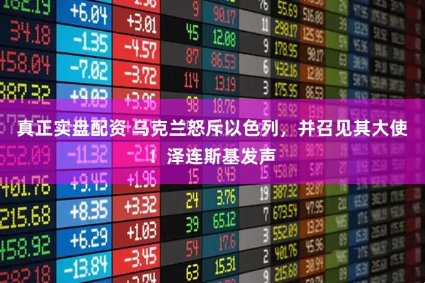 真正实盘配资 乌克兰怒斥以色列，并召见其大使！泽连斯基发声