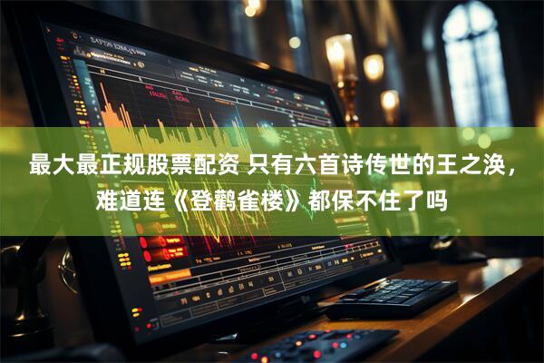 最大最正规股票配资 只有六首诗传世的王之涣，难道连《登鹳雀楼》都保不住了吗