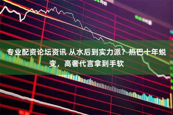 专业配资论坛资讯 从水后到实力派？热巴十年蜕变，高奢代言拿到手软
