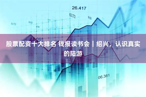 股票配资十大排名 钱报读书会｜绍兴，认识真实的陆游